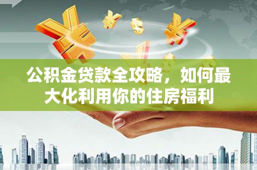 茶山公积金贷款全攻略，如何最大化利用你的住房福利