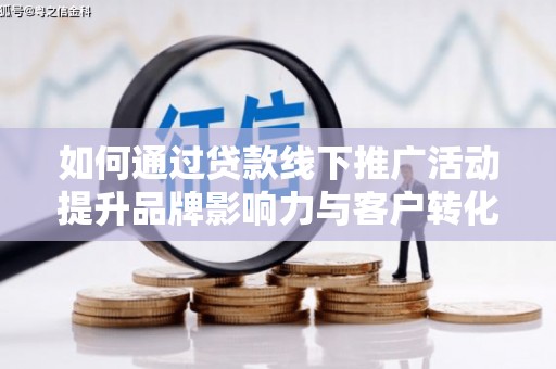 茶山如何通过贷款线下推广活动提升品牌影响力与客户转化率