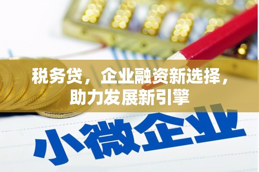 茶山税务贷，企业融资新选择，助力发展新引擎