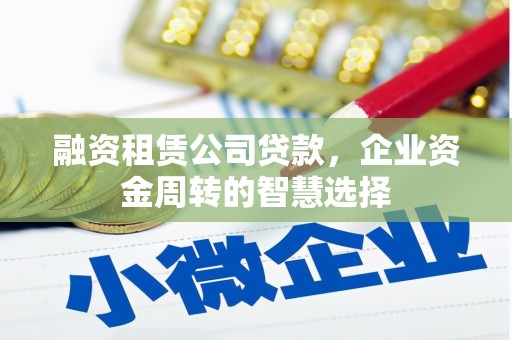 茶山融资租赁公司贷款，企业资金周转的智慧选择
