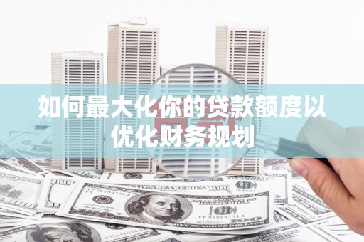 茶山如何最大化你的贷款额度以优化财务规划