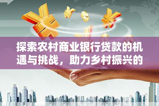 茶山探索农村商业银行贷款的机遇与挑战，助力乡村振兴的金融引擎