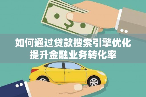 茶山如何通过贷款搜索引擎优化提升金融业务转化率