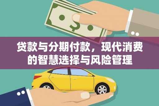 茶山贷款与分期付款，现代消费的智慧选择与风险管理