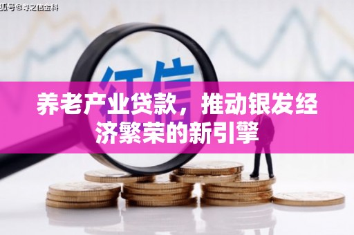 茶山养老产业贷款，推动银发经济繁荣的新引擎