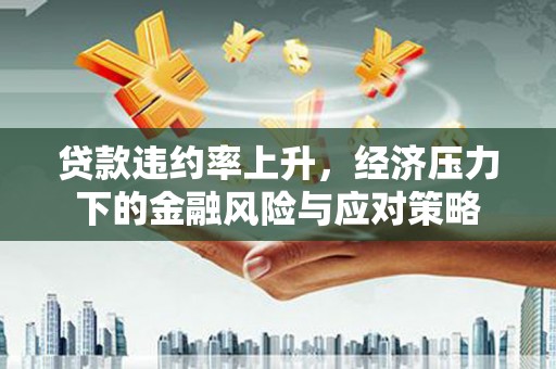 茶山贷款违约率上升，经济压力下的金融风险与应对策略