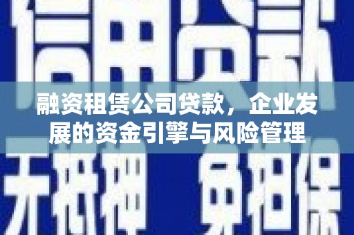 茶山融资租赁公司贷款，企业发展的资金引擎与风险管理