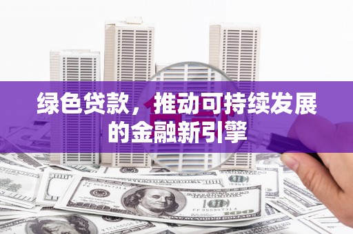茶山绿色贷款，推动可持续发展的金融新引擎