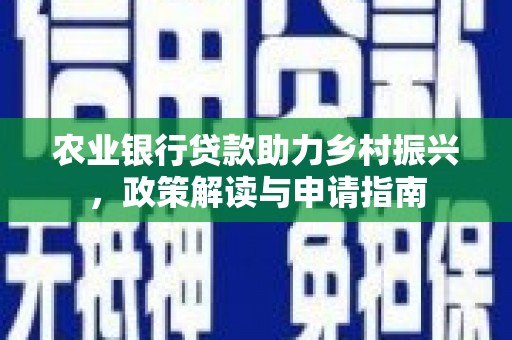 茶山农业银行贷款助力乡村振兴，政策解读与申请指南