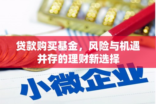 茶山贷款购买基金，风险与机遇并存的理财新选择