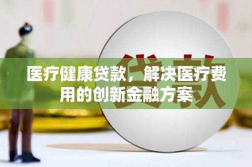 茶山医疗健康贷款，解决医疗费用的创新金融方案