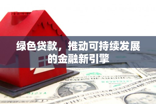 茶山绿色贷款，推动可持续发展的金融新引擎