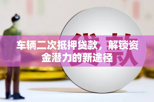 茶山车辆二次抵押贷款，解锁资金潜力的新途径