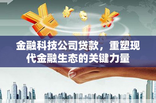 茶山金融科技公司贷款，重塑现代金融生态的关键力量