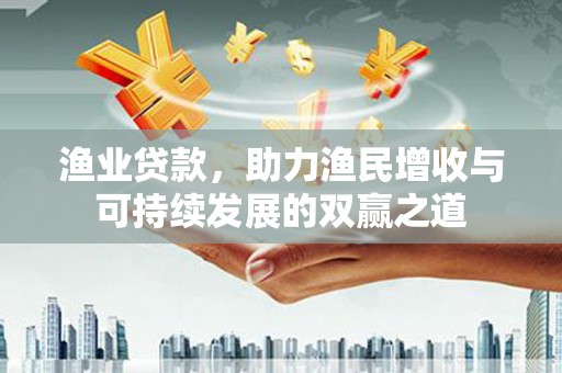 茶山渔业贷款，助力渔民增收与可持续发展的双赢之道