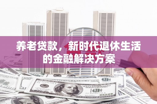 茶山养老贷款，新时代退休生活的金融解决方案