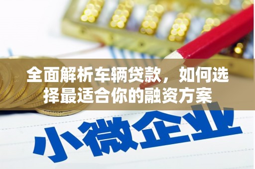茶山全面解析车辆贷款，如何选择最适合你的融资方案