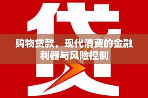 茶山购物贷款，现代消费的金融利器与风险控制