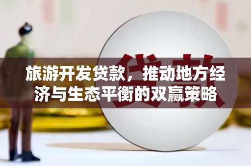 茶山旅游开发贷款，推动地方经济与生态平衡的双赢策略