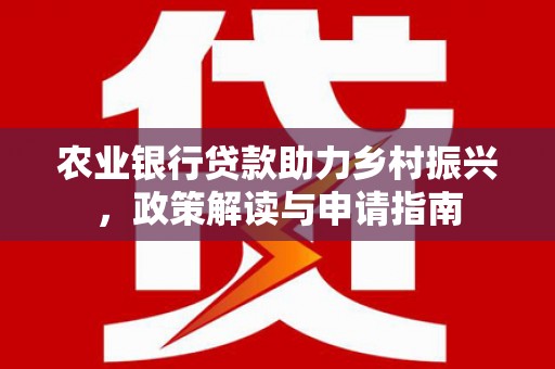 茶山农业银行贷款助力乡村振兴，政策解读与申请指南
