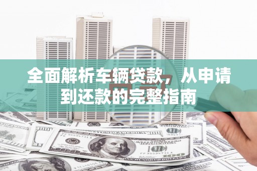 茶山全面解析车辆贷款，从申请到还款的完整指南