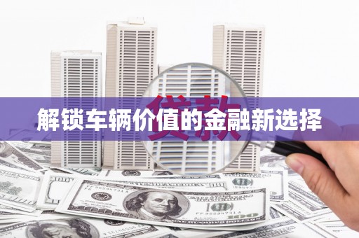 茶山解锁车辆价值的金融新选择