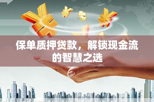 茶山保单质押贷款，解锁现金流的智慧之选