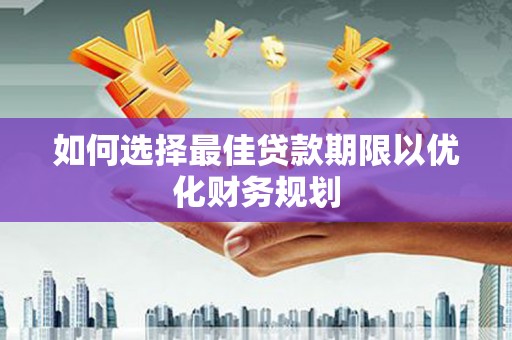 茶山如何选择最佳贷款期限以优化财务规划