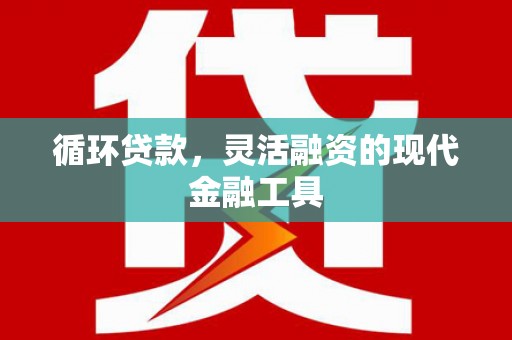 茶山循环贷款，灵活融资的现代金融工具