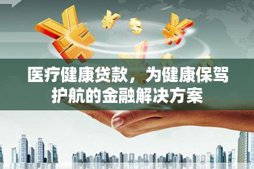茶山医疗健康贷款，为健康保驾护航的金融解决方案