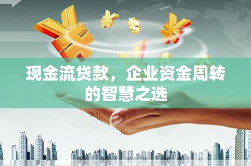 茶山现金流贷款，企业资金周转的智慧之选