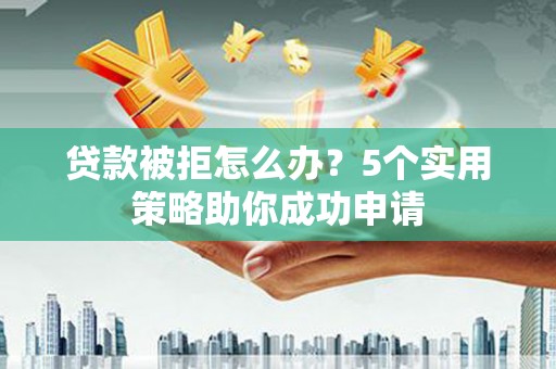 茶山贷款被拒怎么办？5个实用策略助你成功申请