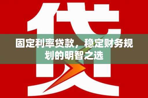 茶山固定利率贷款，稳定财务规划的明智之选