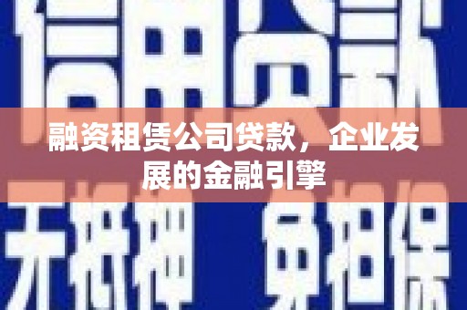 茶山融资租赁公司贷款，企业发展的金融引擎