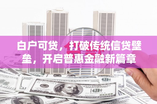 茶山白户可贷，打破传统信贷壁垒，开启普惠金融新篇章