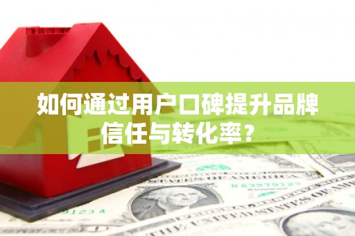 茶山如何通过用户口碑提升品牌信任与转化率？