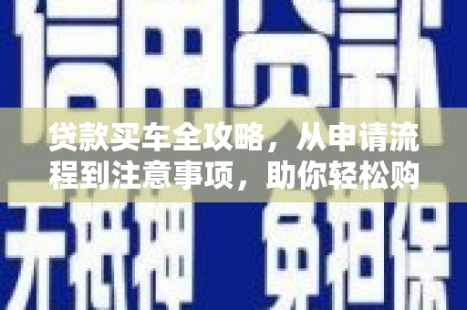 茶山贷款买车全攻略，从申请流程到注意事项，助你轻松购车