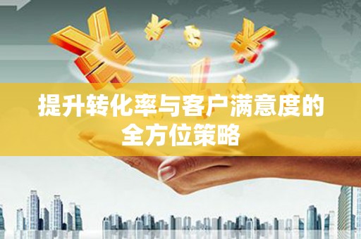茶山提升转化率与客户满意度的全方位策略
