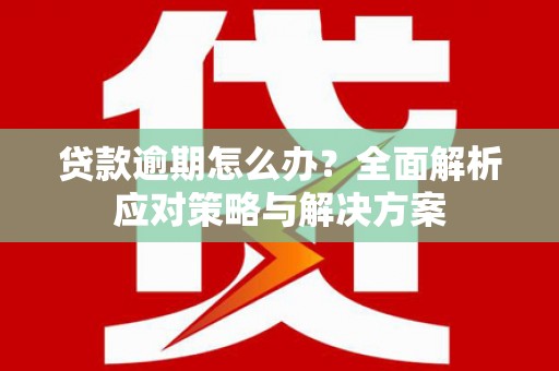 茶山贷款逾期怎么办？全面解析应对策略与解决方案