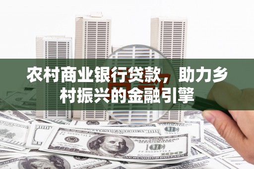 茶山农村商业银行贷款，助力乡村振兴的金融引擎