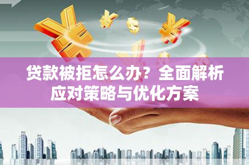 茶山贷款被拒怎么办？全面解析应对策略与优化方案