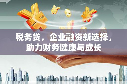 茶山税务贷，企业融资新选择，助力财务健康与成长