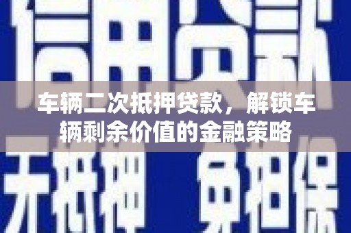 茶山车辆二次抵押贷款，解锁车辆剩余价值的金融策略