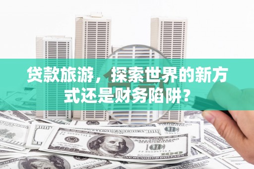 茶山贷款旅游，探索世界的新方式还是财务陷阱？