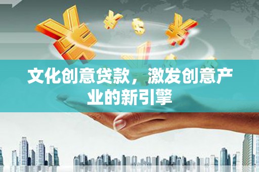 茶山文化创意贷款，激发创意产业的新引擎