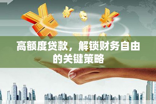茶山高额度贷款，解锁财务自由的关键策略